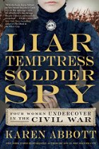Liar, Temptress, Soldier, Spy: Women Undercover in the Civil War by Karen Abbott