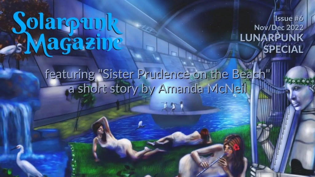 A digital drawing of three women lying next to a river surrounded by grass flowing through the middle of what appears to be a space station. A robot pays a harp in the foreground. Two herons play in the water near a waterfall Over the top of the image in blue are the words Solarpunk Magazine. IN white are the words Issue #6 Nov/Dec 2022 Lunarpunk Special featuring "Sister Prudence on the Beach" a short story by Amanda McNeil.
