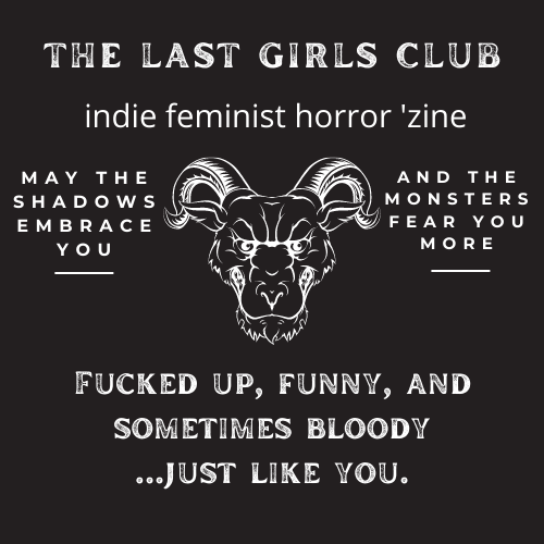 White text on a black background reads, "The Last Girls Club. indie feminist horror 'zine. may the shadows embrace you and the monsters fear you more. Fucked up, funny, and sometimes bloody...just like you." There is also a white line drawing of a goat's head.