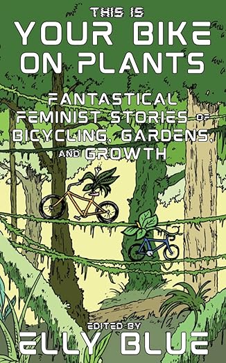 A cartoonish drawing of two bicycles sitting on vines in tree tops. The words "This is Your Bike on Plants Fantastical Feminist Stories of Bicycling, Gardens, and Growth Edited by Elly Blue" appear on it.